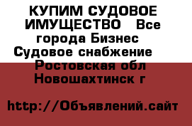 КУПИМ СУДОВОЕ ИМУЩЕСТВО - Все города Бизнес » Судовое снабжение   . Ростовская обл.,Новошахтинск г.